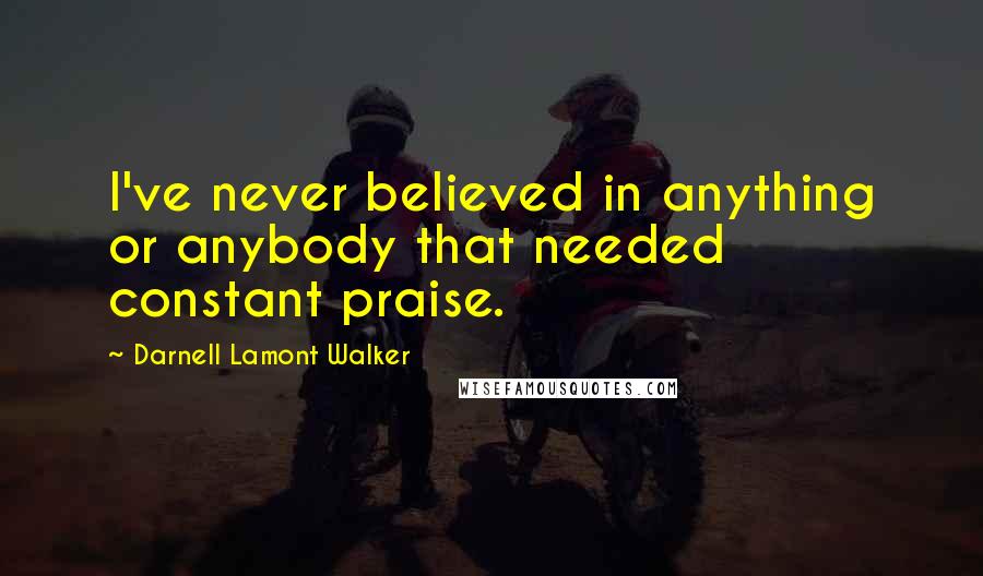 Darnell Lamont Walker Quotes: I've never believed in anything or anybody that needed constant praise.