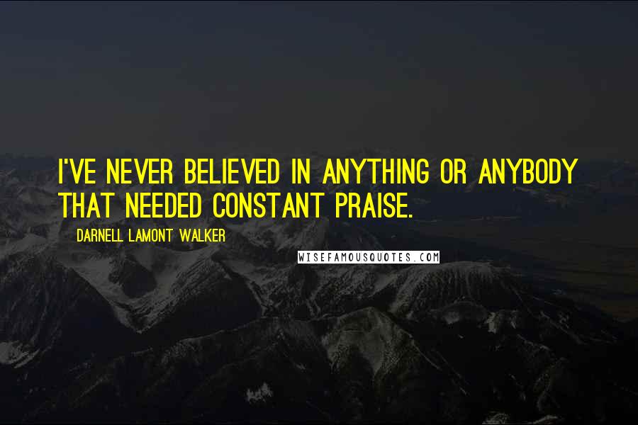 Darnell Lamont Walker Quotes: I've never believed in anything or anybody that needed constant praise.