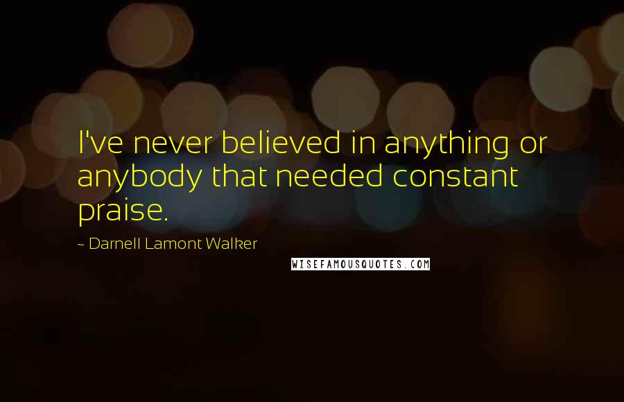 Darnell Lamont Walker Quotes: I've never believed in anything or anybody that needed constant praise.