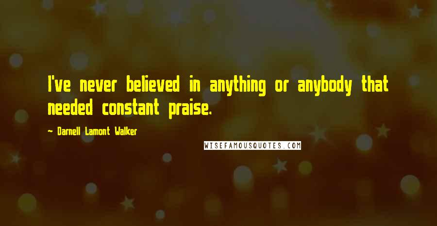 Darnell Lamont Walker Quotes: I've never believed in anything or anybody that needed constant praise.