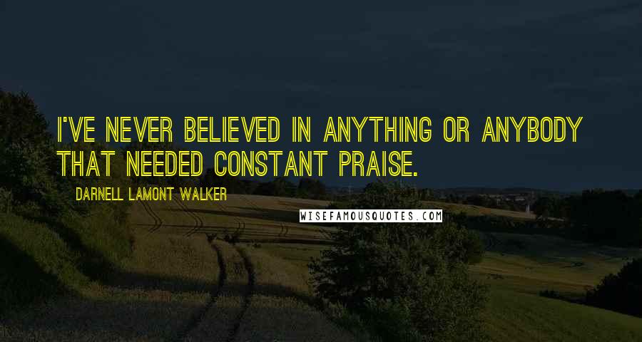 Darnell Lamont Walker Quotes: I've never believed in anything or anybody that needed constant praise.