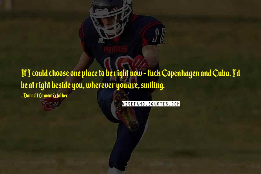 Darnell Lamont Walker Quotes: If I could choose one place to be right now - fuck Copenhagen and Cuba. I'd be at right beside you, wherever you are, smiling.