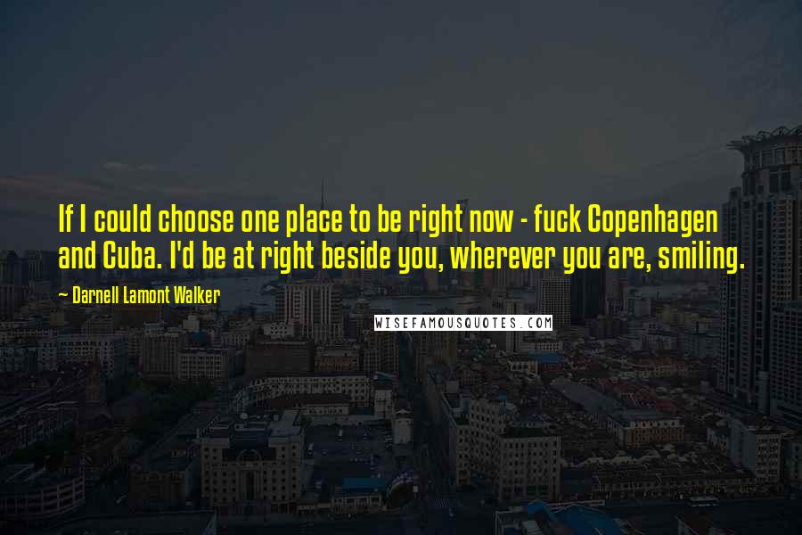 Darnell Lamont Walker Quotes: If I could choose one place to be right now - fuck Copenhagen and Cuba. I'd be at right beside you, wherever you are, smiling.