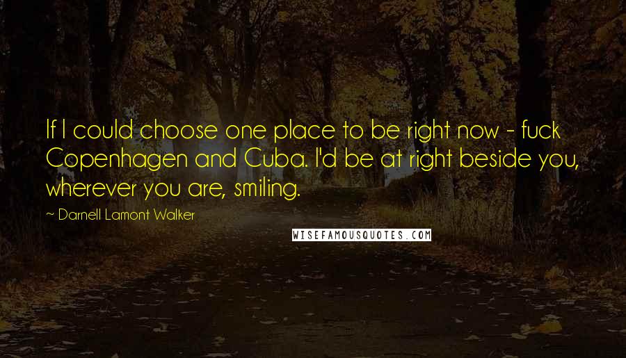 Darnell Lamont Walker Quotes: If I could choose one place to be right now - fuck Copenhagen and Cuba. I'd be at right beside you, wherever you are, smiling.