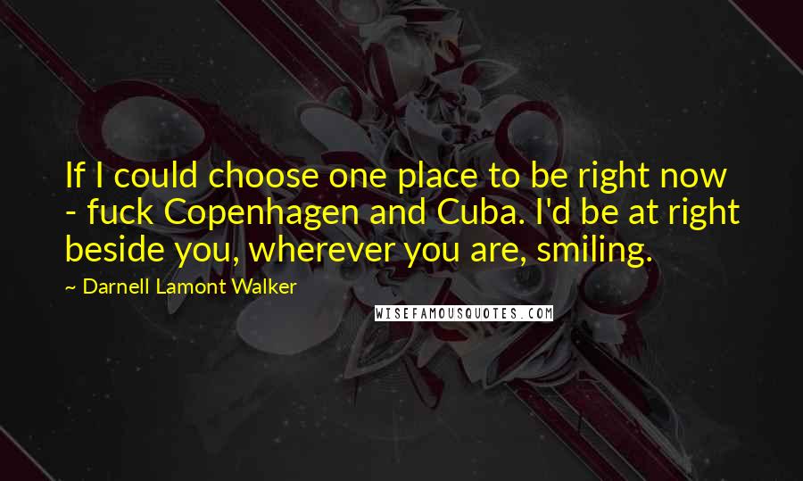 Darnell Lamont Walker Quotes: If I could choose one place to be right now - fuck Copenhagen and Cuba. I'd be at right beside you, wherever you are, smiling.