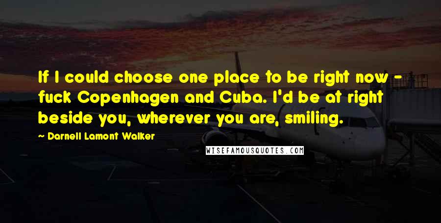 Darnell Lamont Walker Quotes: If I could choose one place to be right now - fuck Copenhagen and Cuba. I'd be at right beside you, wherever you are, smiling.