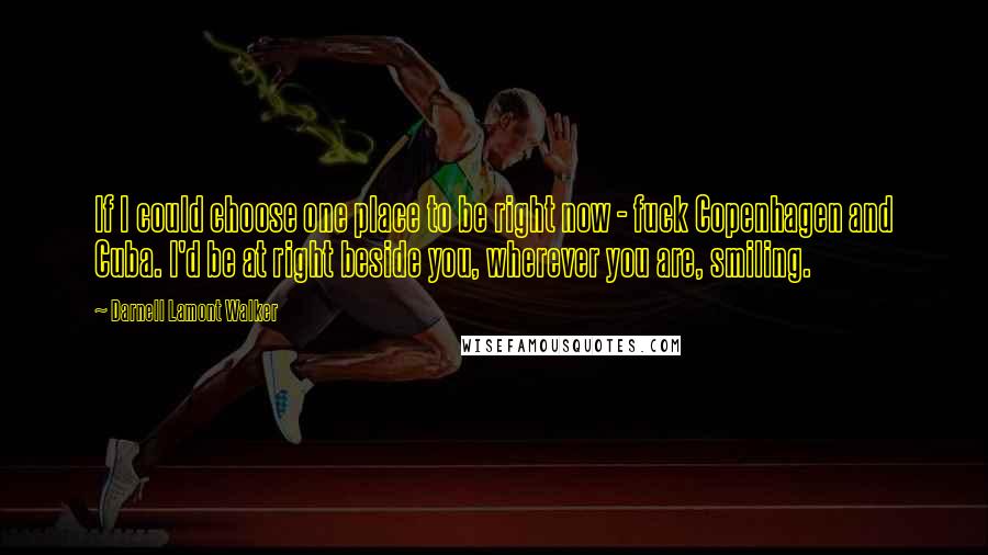 Darnell Lamont Walker Quotes: If I could choose one place to be right now - fuck Copenhagen and Cuba. I'd be at right beside you, wherever you are, smiling.