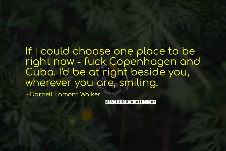 Darnell Lamont Walker Quotes: If I could choose one place to be right now - fuck Copenhagen and Cuba. I'd be at right beside you, wherever you are, smiling.