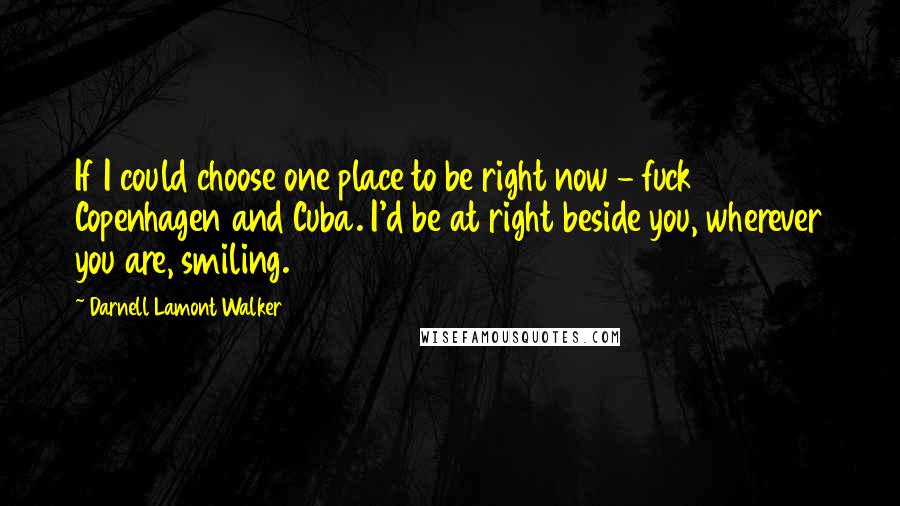 Darnell Lamont Walker Quotes: If I could choose one place to be right now - fuck Copenhagen and Cuba. I'd be at right beside you, wherever you are, smiling.