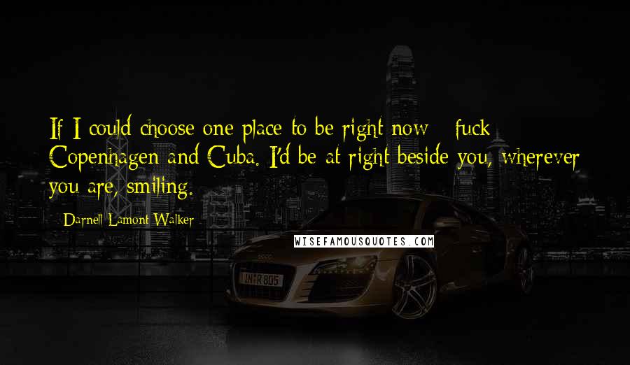 Darnell Lamont Walker Quotes: If I could choose one place to be right now - fuck Copenhagen and Cuba. I'd be at right beside you, wherever you are, smiling.