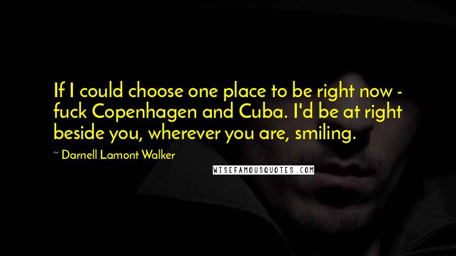 Darnell Lamont Walker Quotes: If I could choose one place to be right now - fuck Copenhagen and Cuba. I'd be at right beside you, wherever you are, smiling.