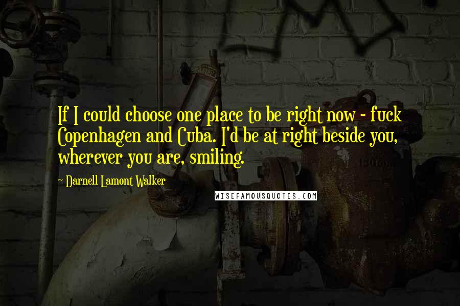 Darnell Lamont Walker Quotes: If I could choose one place to be right now - fuck Copenhagen and Cuba. I'd be at right beside you, wherever you are, smiling.