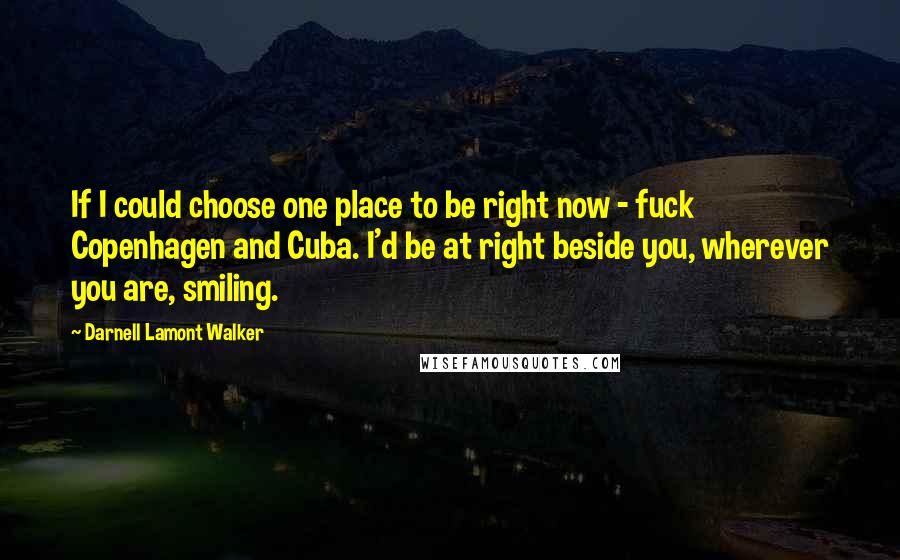 Darnell Lamont Walker Quotes: If I could choose one place to be right now - fuck Copenhagen and Cuba. I'd be at right beside you, wherever you are, smiling.