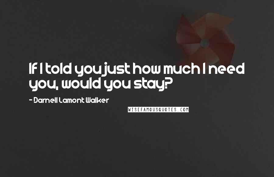 Darnell Lamont Walker Quotes: If I told you just how much I need you, would you stay?