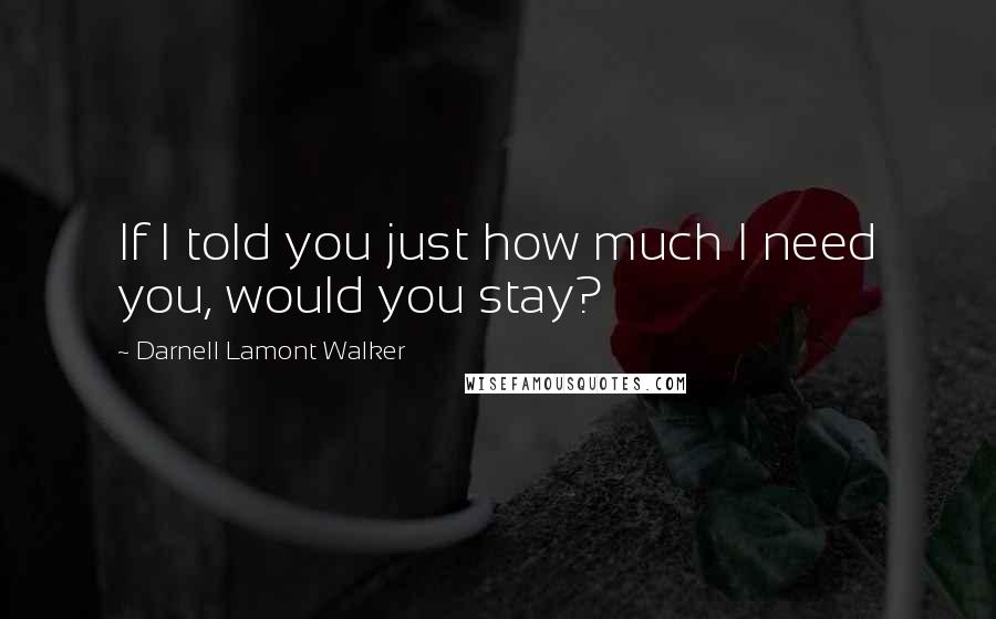 Darnell Lamont Walker Quotes: If I told you just how much I need you, would you stay?