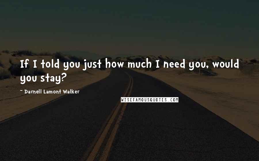 Darnell Lamont Walker Quotes: If I told you just how much I need you, would you stay?