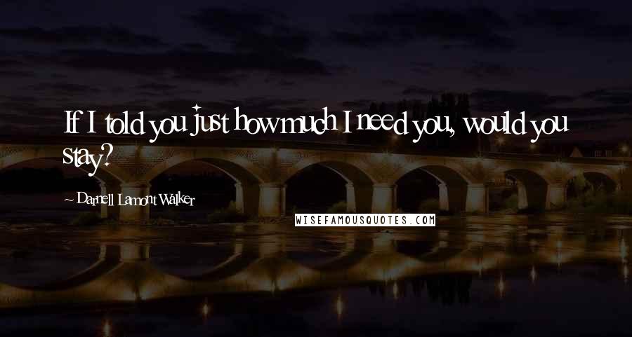 Darnell Lamont Walker Quotes: If I told you just how much I need you, would you stay?