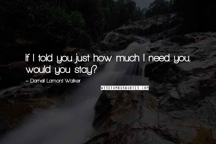 Darnell Lamont Walker Quotes: If I told you just how much I need you, would you stay?