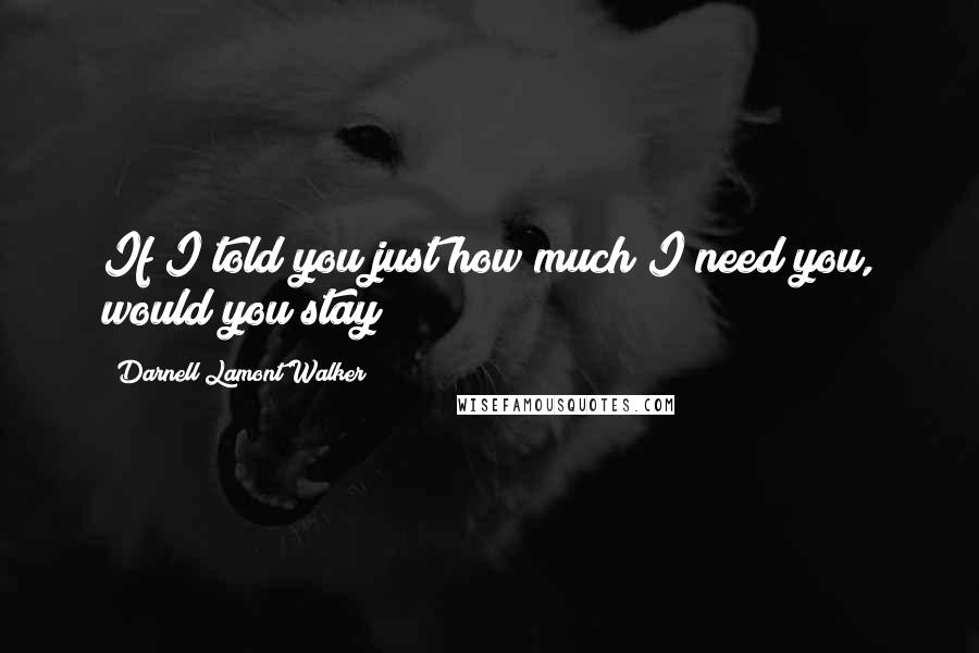 Darnell Lamont Walker Quotes: If I told you just how much I need you, would you stay?