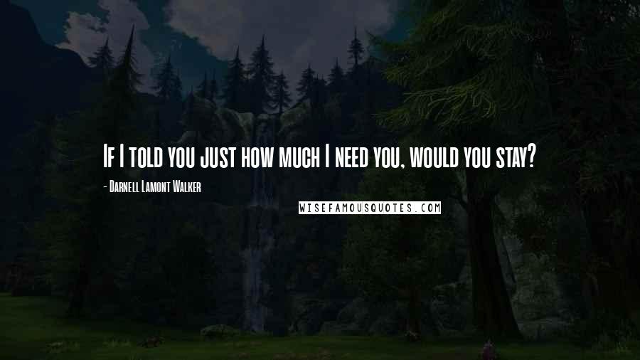 Darnell Lamont Walker Quotes: If I told you just how much I need you, would you stay?