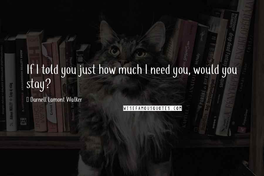 Darnell Lamont Walker Quotes: If I told you just how much I need you, would you stay?