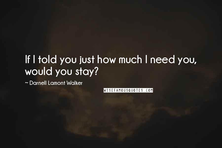 Darnell Lamont Walker Quotes: If I told you just how much I need you, would you stay?