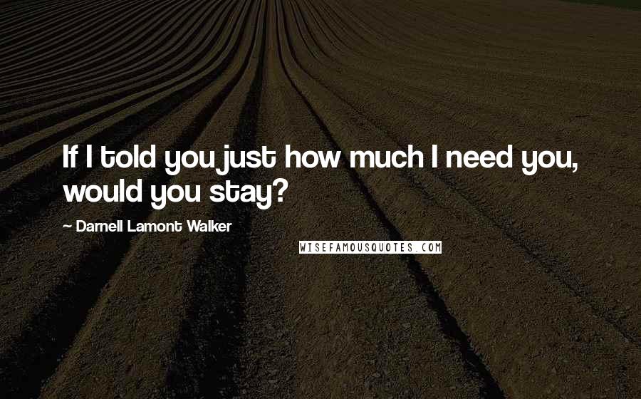 Darnell Lamont Walker Quotes: If I told you just how much I need you, would you stay?