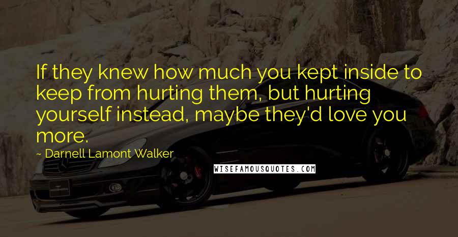 Darnell Lamont Walker Quotes: If they knew how much you kept inside to keep from hurting them, but hurting yourself instead, maybe they'd love you more.