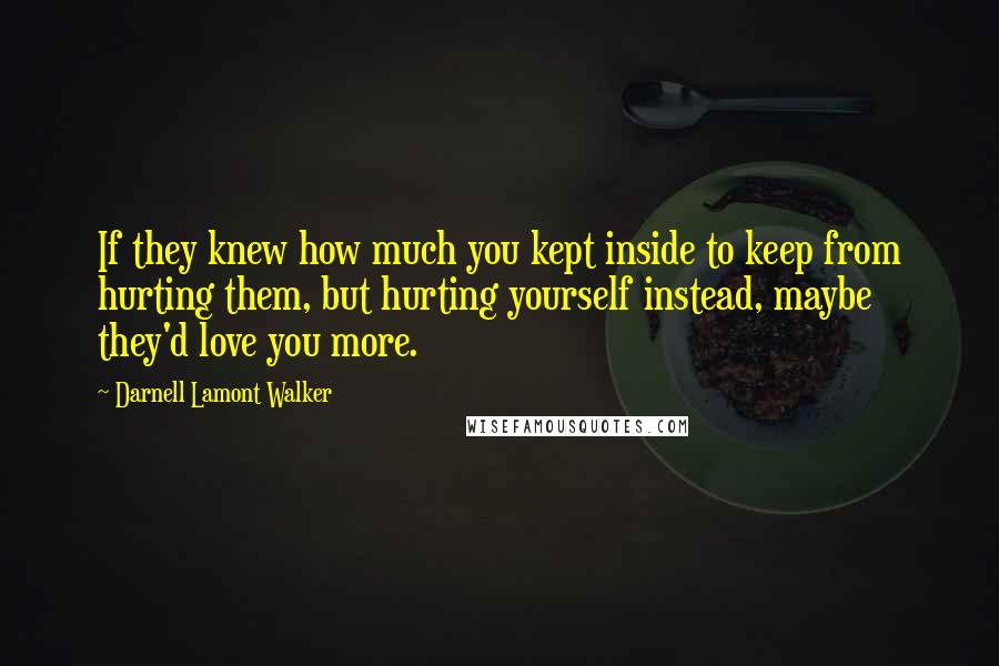 Darnell Lamont Walker Quotes: If they knew how much you kept inside to keep from hurting them, but hurting yourself instead, maybe they'd love you more.