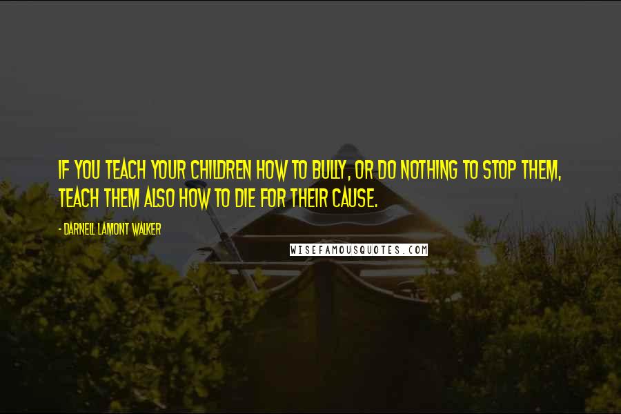 Darnell Lamont Walker Quotes: If you teach your children how to bully, or do nothing to stop them, teach them also how to die for their cause.