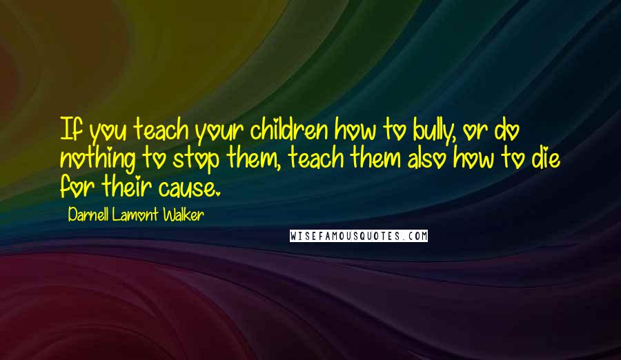 Darnell Lamont Walker Quotes: If you teach your children how to bully, or do nothing to stop them, teach them also how to die for their cause.