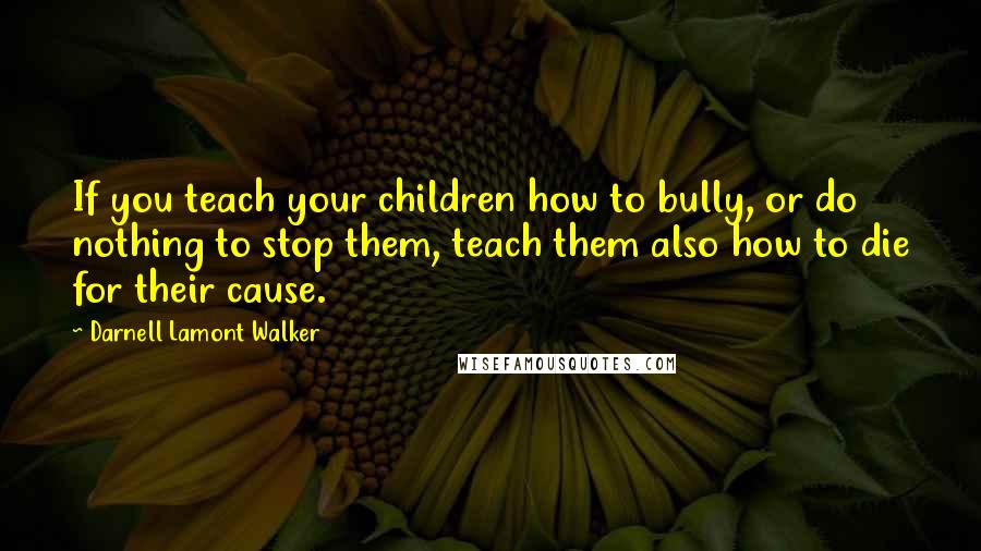 Darnell Lamont Walker Quotes: If you teach your children how to bully, or do nothing to stop them, teach them also how to die for their cause.