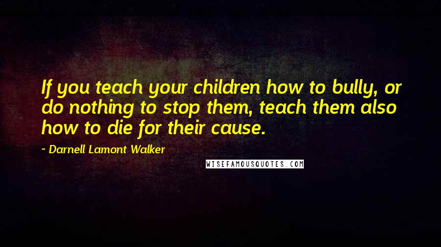 Darnell Lamont Walker Quotes: If you teach your children how to bully, or do nothing to stop them, teach them also how to die for their cause.