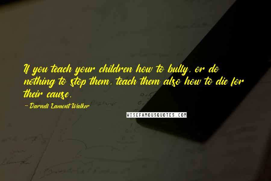 Darnell Lamont Walker Quotes: If you teach your children how to bully, or do nothing to stop them, teach them also how to die for their cause.