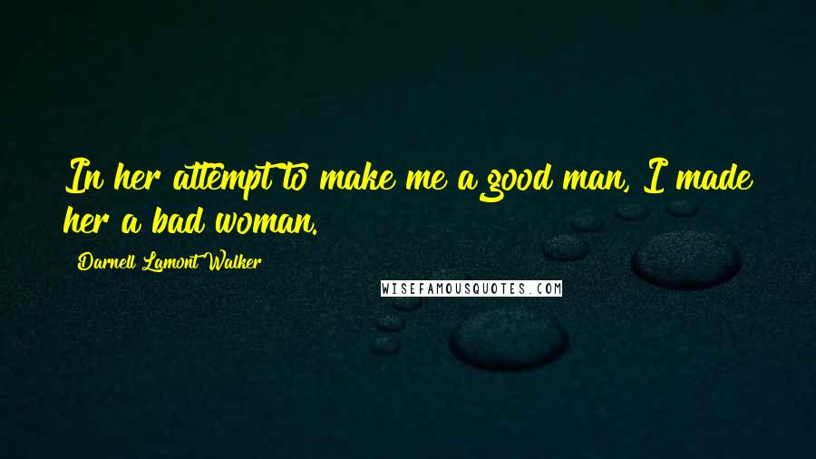 Darnell Lamont Walker Quotes: In her attempt to make me a good man, I made her a bad woman.