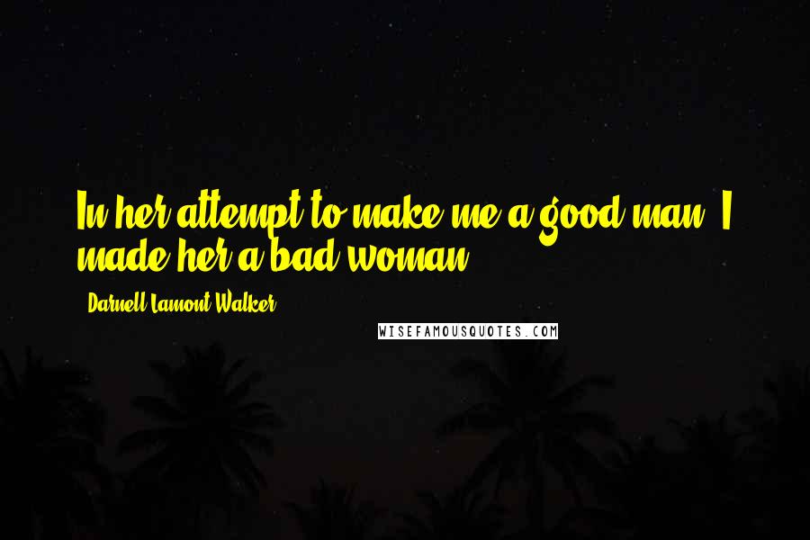 Darnell Lamont Walker Quotes: In her attempt to make me a good man, I made her a bad woman.