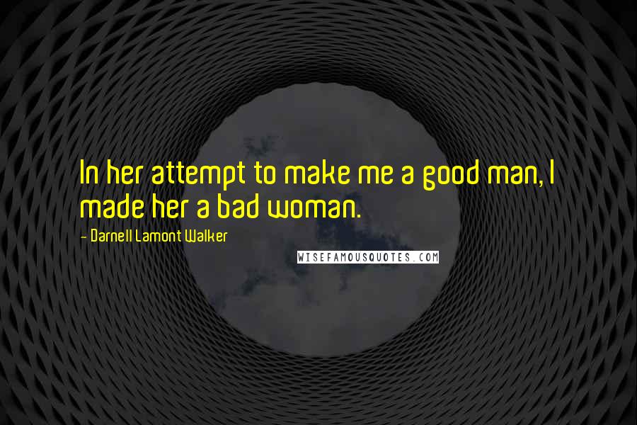 Darnell Lamont Walker Quotes: In her attempt to make me a good man, I made her a bad woman.