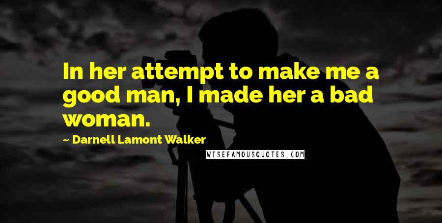 Darnell Lamont Walker Quotes: In her attempt to make me a good man, I made her a bad woman.