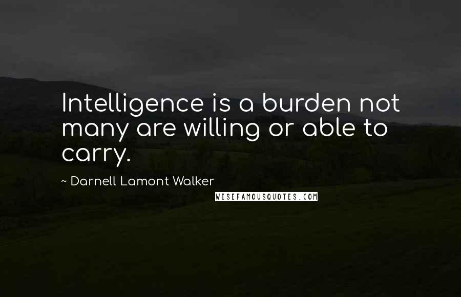 Darnell Lamont Walker Quotes: Intelligence is a burden not many are willing or able to carry.