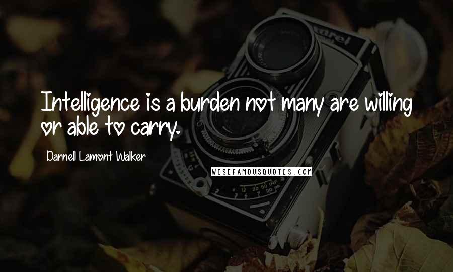 Darnell Lamont Walker Quotes: Intelligence is a burden not many are willing or able to carry.