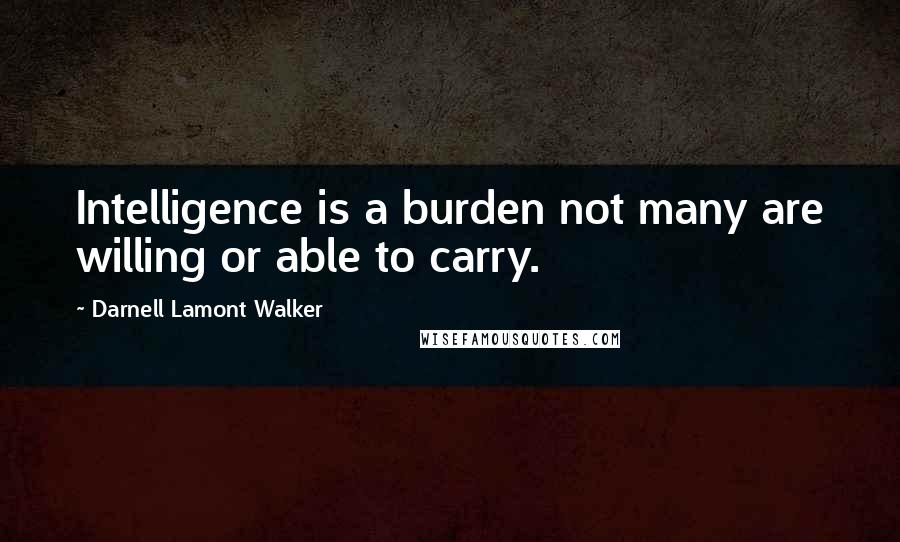 Darnell Lamont Walker Quotes: Intelligence is a burden not many are willing or able to carry.