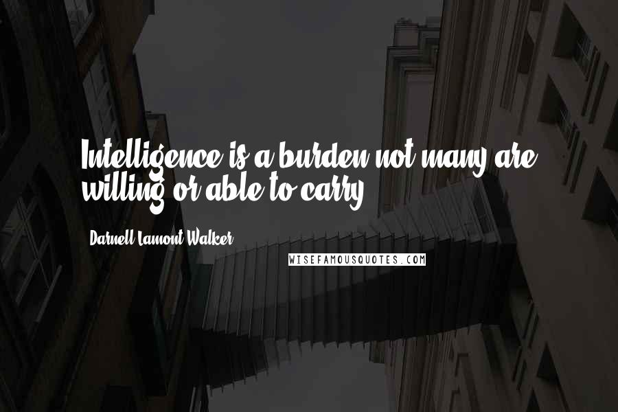 Darnell Lamont Walker Quotes: Intelligence is a burden not many are willing or able to carry.