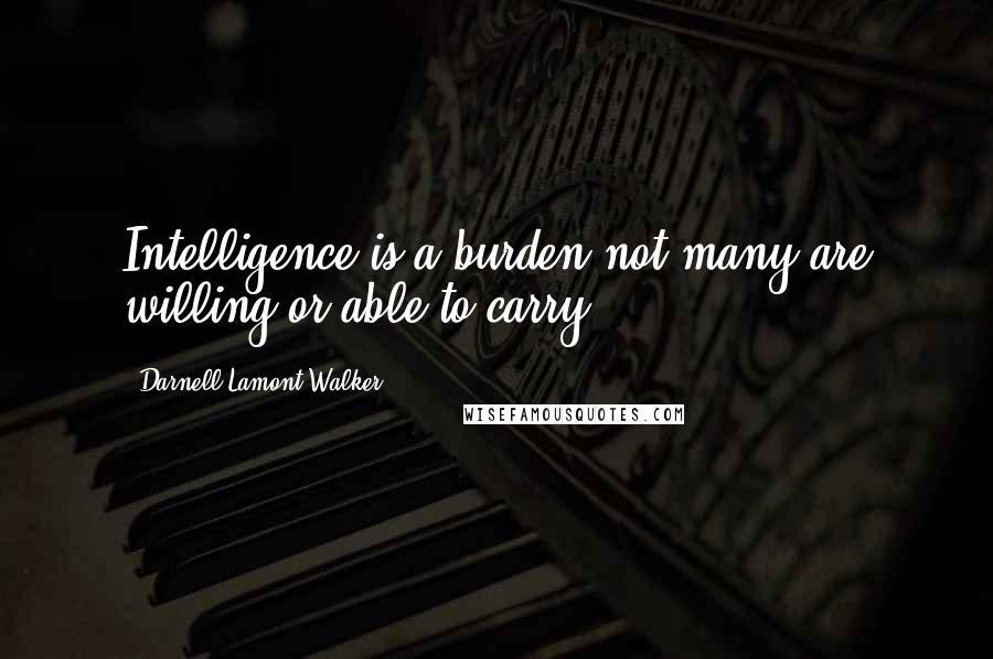 Darnell Lamont Walker Quotes: Intelligence is a burden not many are willing or able to carry.