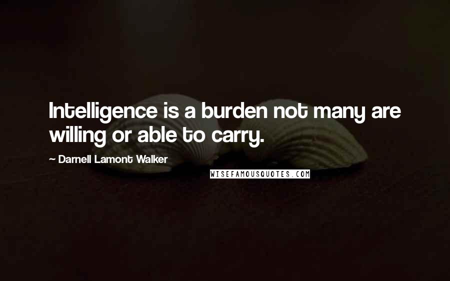 Darnell Lamont Walker Quotes: Intelligence is a burden not many are willing or able to carry.