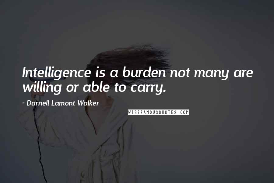 Darnell Lamont Walker Quotes: Intelligence is a burden not many are willing or able to carry.