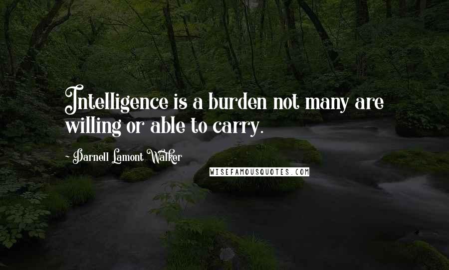 Darnell Lamont Walker Quotes: Intelligence is a burden not many are willing or able to carry.