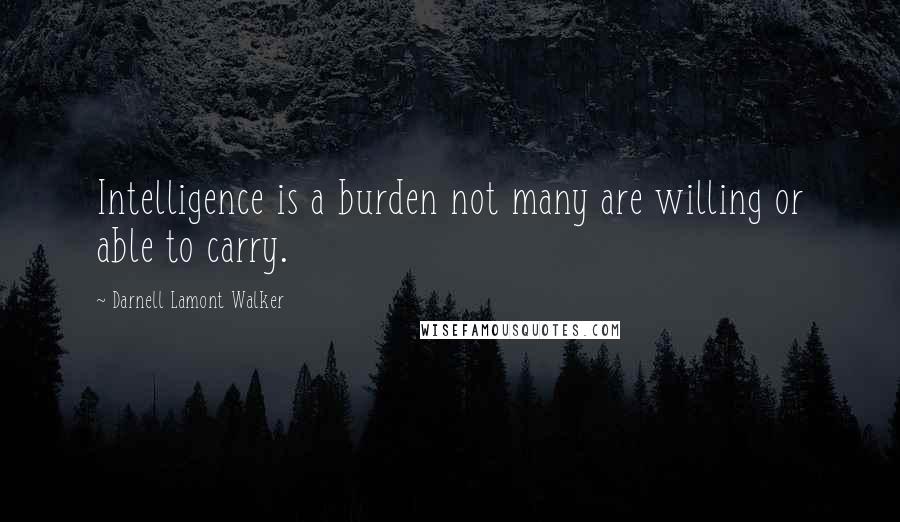 Darnell Lamont Walker Quotes: Intelligence is a burden not many are willing or able to carry.