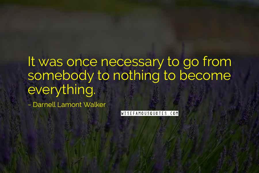 Darnell Lamont Walker Quotes: It was once necessary to go from somebody to nothing to become everything.