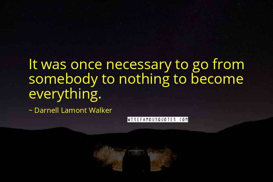 Darnell Lamont Walker Quotes: It was once necessary to go from somebody to nothing to become everything.