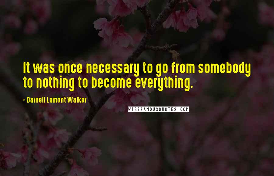 Darnell Lamont Walker Quotes: It was once necessary to go from somebody to nothing to become everything.